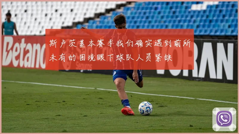 斯卢茨基本赛季我们确实遇到前所未有的困境眼下球队人员紧缺