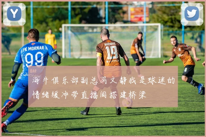 海牛俱乐部副总冯文静我是球迷的情绪缓冲带直播间搭建桥梁