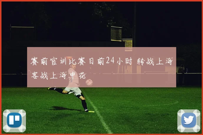 赛前官训比赛日前24小时 转战上海客战上海申花