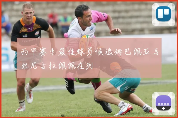 西甲赛季最佳球员候选姆巴佩亚马尔尼古拉佩佩在列