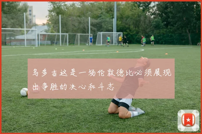 乌多吉这是一场伦敦德比必须展现出争胜的决心和斗志