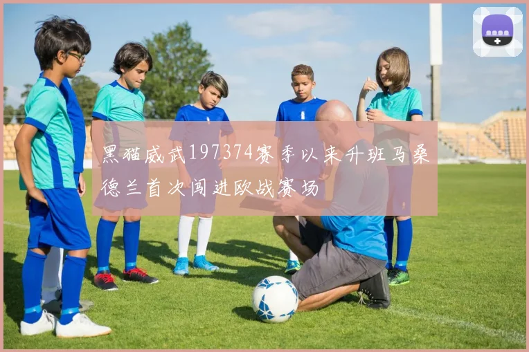 黑猫威武197374赛季以来升班马桑德兰首次闯进欧战赛场